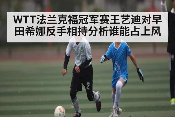 WTT法兰克福冠军赛王艺迪对早田希娜反手相持分析谁能占上风