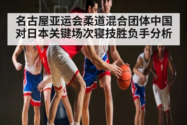 名古屋亚运会柔道混合团体中国对日本关键场次寝技胜负手分析