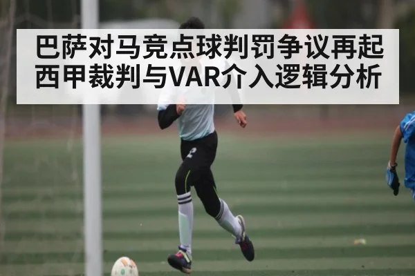 巴萨对马竞点球判罚争议再起 西甲裁判与VAR介入逻辑分析
