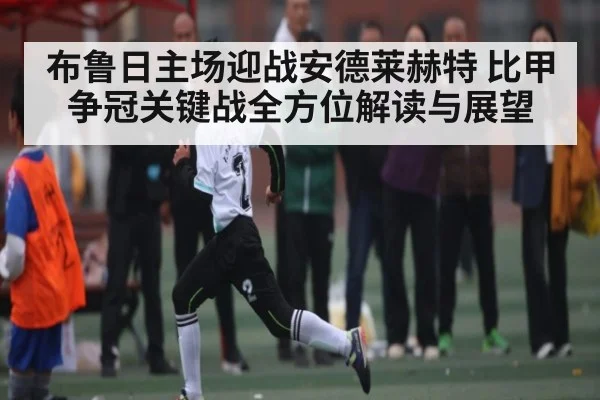 布鲁日主场迎战安德莱赫特 比甲争冠关键战全方位解读与展望