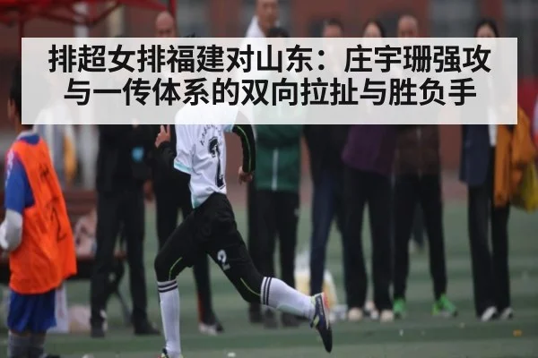 排超女排福建对山东：庄宇珊强攻与一传体系的双向拉扯与胜负手